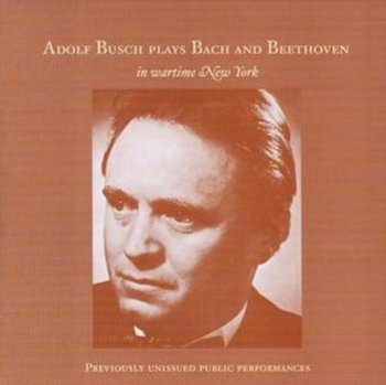 Adolf Busch Plays Bach and Beethoven in wartime New York - Busch Adolf, New York Philharmonic, WOR Radio Orchestra