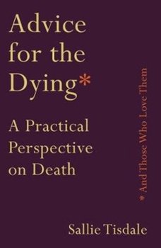 Advice for the Dying (and Those Who Love Them): A Practical Perspective on Death - Sallie Tisdale