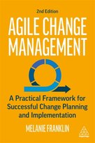 Agile Change Management. A Practical Framework for Successful Change Planning and Implementation Melanie Franklin