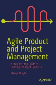 Agile Product and Project Management: A Step-by-Step Guide to Building the Right Products Right - Mariya Breyter