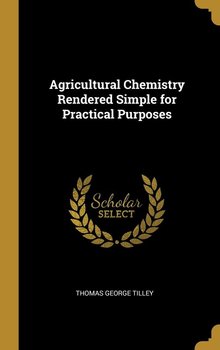 Agricultural Chemistry Rendered Simple for Practical Purposes - Tilley Thomas George
