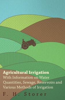 Agricultural Irrigation - With Information on Water Quantities, Sewage, Reservoirs and Various Methods of Irrigation - Storer F. H.