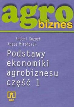 Agrobiznes. Podstawy ekonomiki agrobiznesu. Część 1 - Kożuch Antoni, Mirończuk Agata