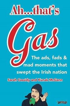 Ah ... Thats Gas! The ads, fads and mad happenings that swept the Irish nation - Sarah Cassidy, Kunak McGann