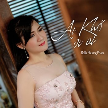 Ai Khổ Vì Ai - Bella Phương Phạm