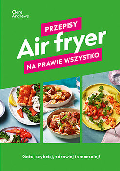 Air fryer. Przepisy na prawie wszystko - Clare Andrews