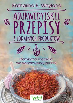 Ajurwedyjskie przepisy z lokalnych produktów. Starożytna mądrość we współczesnej kuchni - Weyland Katharina E.