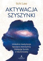 Aktywacja szyszynki. Unikalna medytacja łącząca starożytną tradycję Sundo z neuronauką Lee Ilchi