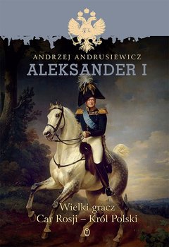 Aleksander I. Wielki gracz, car Rosji - król Polski - Andrusiewicz Andrzej