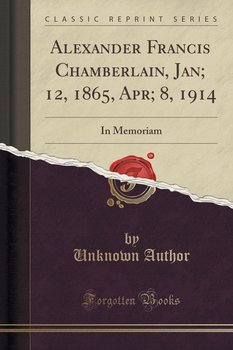 Alexander Francis Chamberlain, Jan; 12, 1865, Apr; 8, 1914 - Author Unknown