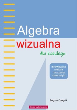 Algebra wizualna dla każdego. Innowacyjna metoda nauczania matematyki - Czogalik Bogdan