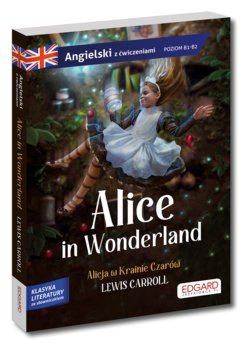 Alice in Wonderland/ Alicja w Krainie Czarów. Adaptacja klasyki z ćwiczeniami do nauki języka angielskiego. Poziom B1-B2 - Carroll Lewis