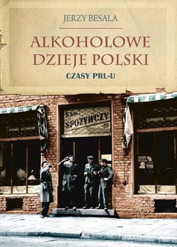 Alkoholowe dzieje Polski. Czasy PRL-u - Besala Jerzy