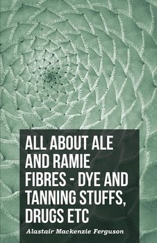 All About Ale And Ramie Fibres - Dye And Tanning Stuffs, Drugs Etc - Ferguson Alastair Mackenzie