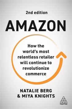 Amazon. How the Worlds Most Relentless Retailer will Continue to Revolutionize Commerce - Natalie Berg, Miya Knights
