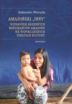 Amazoński Inny. Wizerunek rdzennych mieszkańców Amazonii we współczesnych tekstach kultury - Wierucka Aleksandra
