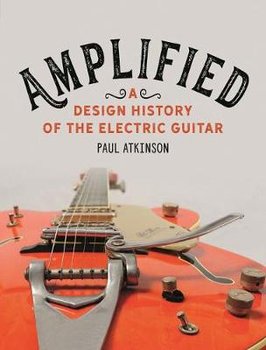 Amplified: A Design History of the Electric Guitar - Atkinson Paul