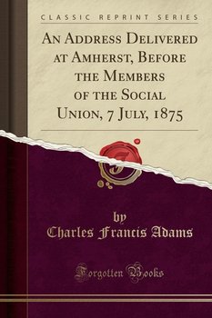 An Address Delivered at Amherst, Before the Members of the Social Union, 7 July, 1875 (Classic Reprint) - Adams Charles Francis