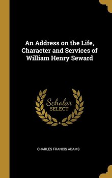 An Address on the Life, Character and Services of William Henry Seward - Adams Charles Francis