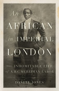 An African in Imperial London: The Indomitable Life of A. B. C. Merriman-Labor - Danell Jones