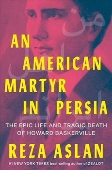 An American Martyr in Persia: The Epic Life and Tragic Death of Howard Baskerville - Reza Aslan