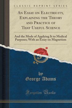 An Essay on Electricity, Explaining the Theory and Practice of That Useful Science - Adams George
