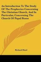 An Introduction To The Study Of The Prophecies Concerning The Christian Church, And In Particular, Concerning The Church Of Papal Rome - Hurd Richard