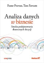 Analiza danych w biznesie. Sztuka podejmowania skutecznych decyzji Provost Foster, Fawcett Tom