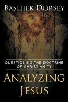 Analyzing Jesus: Questioning the Doctrine of Christianity - Dorsey Bashiek