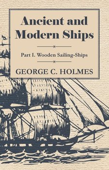 Ancient and Modern Ships - Part I. Wooden Sailing-Ships - Holmes George C.