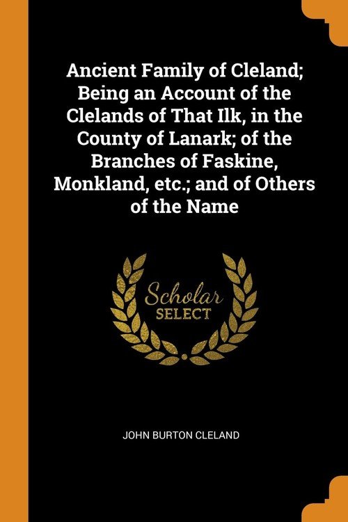 Ancient Family of Cleland; Being an Account of the Clelands of That Ilk