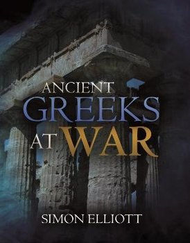 Ancient Greeks at War: Warfare in the Classical World from Agamemnon to Alexander - Simon Elliott