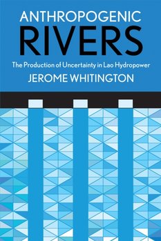 Anthropogenic Rivers: The Production of Uncertainty in Lao Hydropower - Jerome Whitington