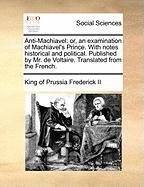 Anti-Machiavel: or, an examination of Machiavel's Prince. With notes historical and political. Published by Mr. de Voltaire. Translated from the French. - Frederick Ii King Of Prussia