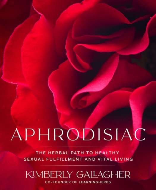Aphrodisiac The Herbal Path to Healthy Sexual Fulfillment and Vital Living Kimberly Gallagher