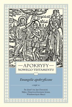 Apokryfy Nowego Testamentu. Ewangelie apokryficzne. Św. Józef i św. Jan Chrzciciel, Męka i Zmartwychwstanie Jezusa, Wniebowzięcie Maryi. Tom 1. Część 2 - Starowieyski Marek