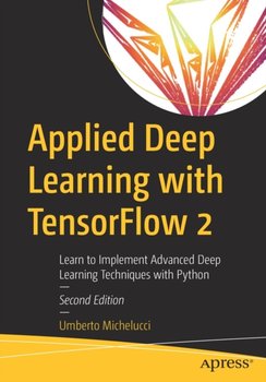 Applied Deep Learning with TensorFlow 2: Learn to Implement Advanced Deep Learning Techniques with P - Umberto Michelucci