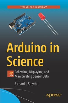 Arduino in Science: Collecting, Displaying, and Manipulating Sensor Data - Smythe Richard J.