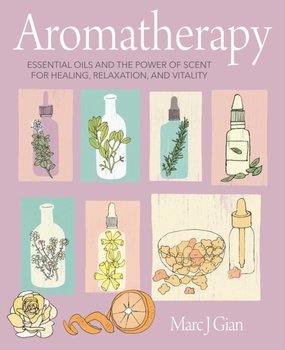 Aromatherapy. Essential Oils and the Power of Scent for Healing, Relaxation, and Vitality - Marc J. Gian
