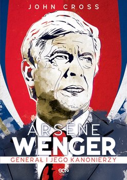 Arsene Wenger. Generał i jego Kanonierzy - Cross John