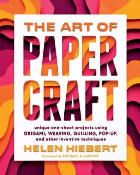 Art of Papercraft: Unique One-Sheet Projects Using Origami, Weaving, Quilling, Pop-Up and Other Inve - Hiebert Helen