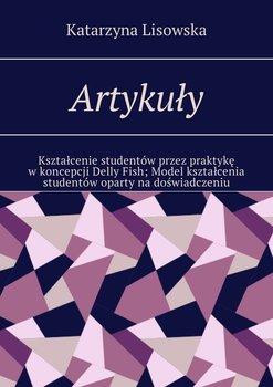 Artykuły. Kształcenie studentów przez praktykę w koncepcji Delly Fish. Model kształcenia studentów oparty na doświadczeniu - Lisowska Katarzyna
