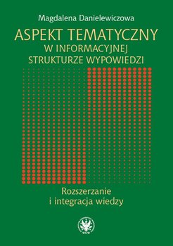 Aspekt tematyczny w informacyjnej strukturze wypowiedzi. Rozszerzanie i integracja wiedzy - Danielewicz Magdalena