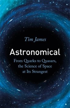 Astronomical: From Quarks to Quasars, the Science of Space at its Strangest - James Tim