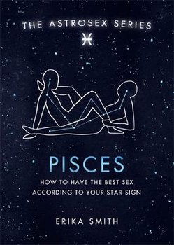 Astrosex: Pisces: How to have the best sex according to your star sign - Erika W. Smith