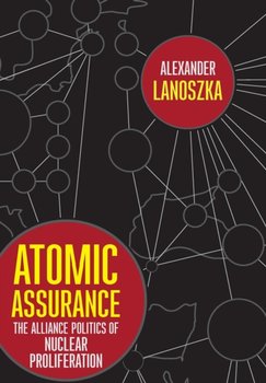 Atomic Assurance The Alliance Politics of Nuclear Proliferation - Alexander Lanoszka