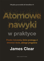 Atomowe nawyki w praktyce. Proste ćwiczenia, które pomogą ci stworzyć życie, jakiego pragniesz Clear James