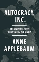 Autocracy, Inc: The Dictators Who Want to Run the World Applebaum Anne