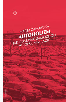 Autoholizm. Jak odstawić samochód w polskim mieście - Żakowska Marta