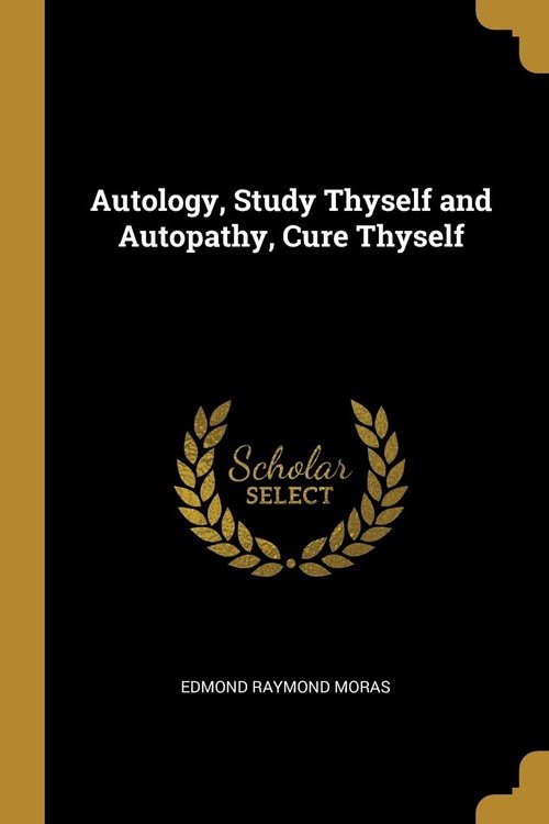 Autology, Study Thyself and Autopathy, Cure Thyself Moras Edmond